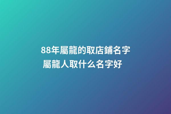 88年屬龍的取店鋪名字 屬龍人取什么名字好-第1張-店鋪起名-玄機派